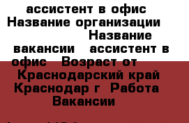 ассистент в офис › Название организации ­ union info › Название вакансии ­ ассистент в офис › Возраст от ­ 18 - Краснодарский край, Краснодар г. Работа » Вакансии   